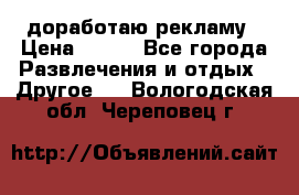 доработаю рекламу › Цена ­ --- - Все города Развлечения и отдых » Другое   . Вологодская обл.,Череповец г.